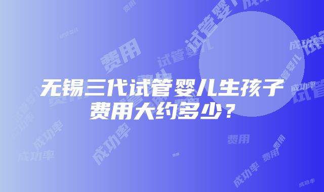 无锡三代试管婴儿生孩子费用大约多少？