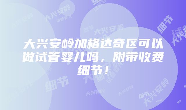 大兴安岭加格达奇区可以做试管婴儿吗，附带收费细节！