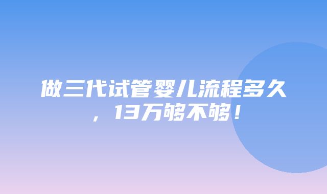 做三代试管婴儿流程多久，13万够不够！