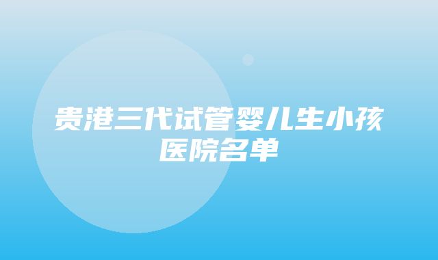 贵港三代试管婴儿生小孩医院名单