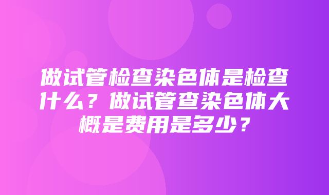 做试管检查染色体是检查什么？做试管查染色体大概是费用是多少？