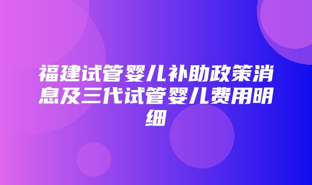 福建试管婴儿补助政策消息及三代试管婴儿费用明细