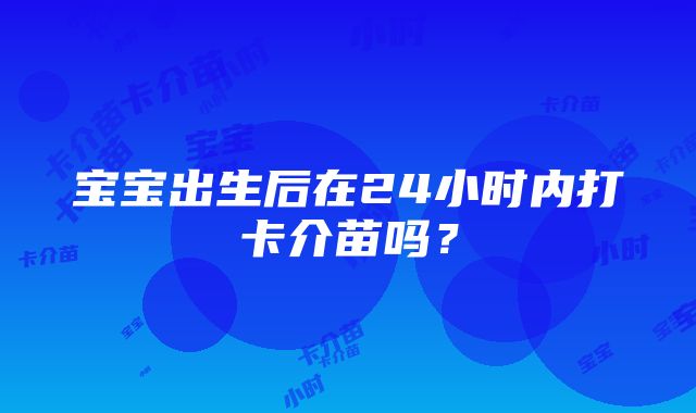 宝宝出生后在24小时内打卡介苗吗？