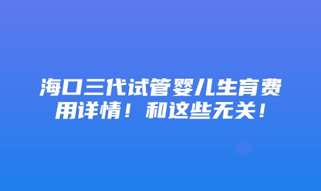 海口三代试管婴儿生育费用详情！和这些无关！