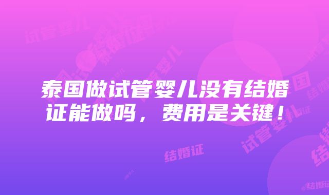 泰国做试管婴儿没有结婚证能做吗，费用是关键！