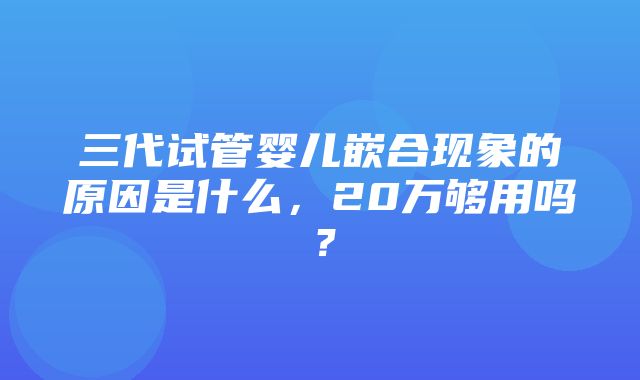 三代试管婴儿嵌合现象的原因是什么，20万够用吗？