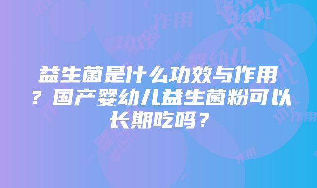 益生菌是什么功效与作用？国产婴幼儿益生菌粉可以长期吃吗？