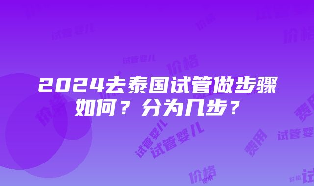 2024去泰国试管做步骤如何？分为几步？