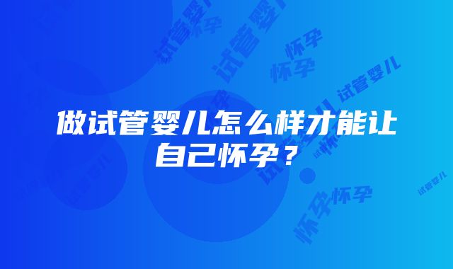 做试管婴儿怎么样才能让自己怀孕？