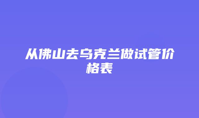 从佛山去乌克兰做试管价格表