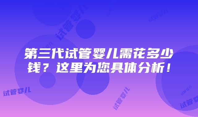 第三代试管婴儿需花多少钱？这里为您具体分析！