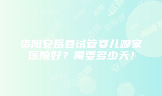 资阳安岳县试管婴儿哪家医院好？需要多少天！