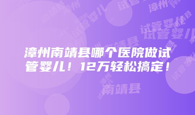 漳州南靖县哪个医院做试管婴儿！12万轻松搞定！