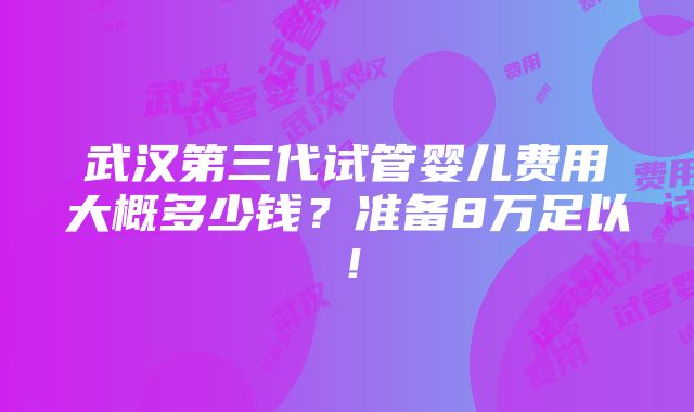 武汉第三代试管婴儿费用大概多少钱？准备8万足以！