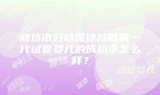 潍坊市妇幼保健院做第一代试管婴儿的成功率怎么样？