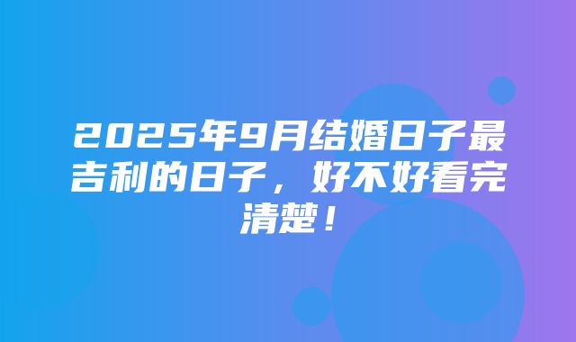 2025年9月结婚日子最吉利的日子，好不好看完清楚！