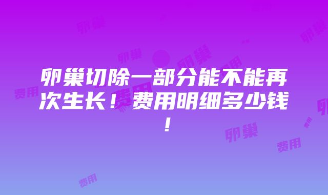 卵巢切除一部分能不能再次生长！费用明细多少钱！