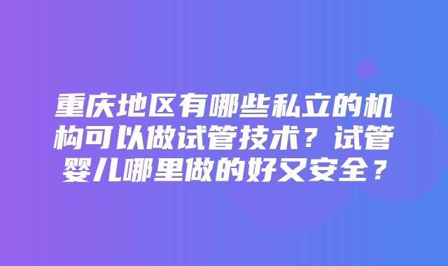 重庆地区有哪些私立的机构可以做试管技术？试管婴儿哪里做的好又安全？