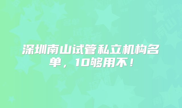 深圳南山试管私立机构名单，10够用不！