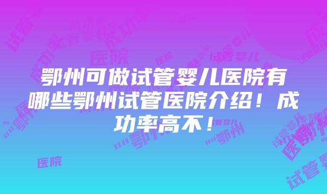 鄂州可做试管婴儿医院有哪些鄂州试管医院介绍！成功率高不！