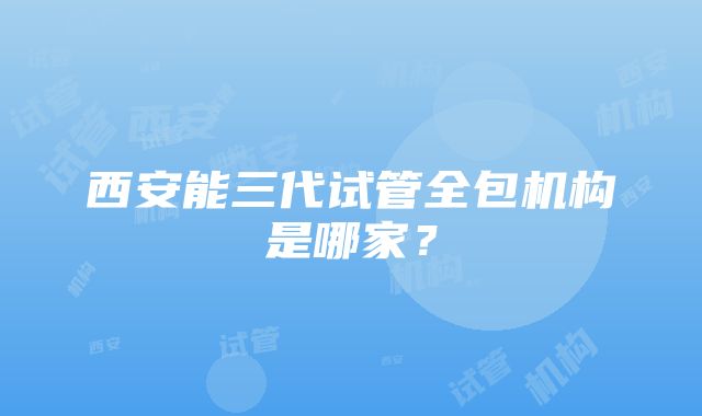 西安能三代试管全包机构是哪家？