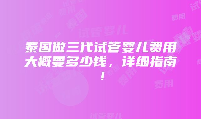 泰国做三代试管婴儿费用大概要多少钱，详细指南！