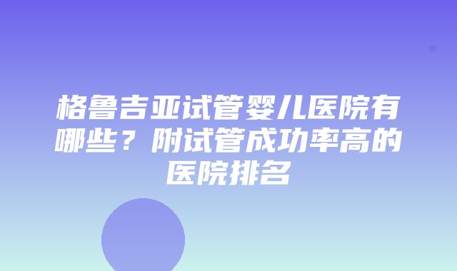 格鲁吉亚试管婴儿医院有哪些？附试管成功率高的医院排名