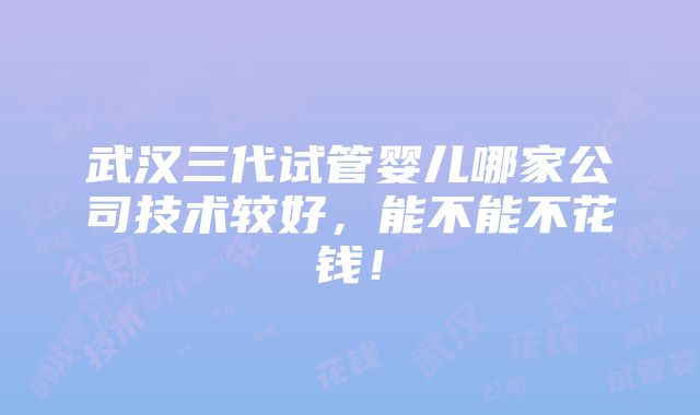 武汉三代试管婴儿哪家公司技术较好，能不能不花钱！