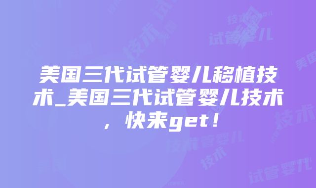 美国三代试管婴儿移植技术_美国三代试管婴儿技术，快来get！