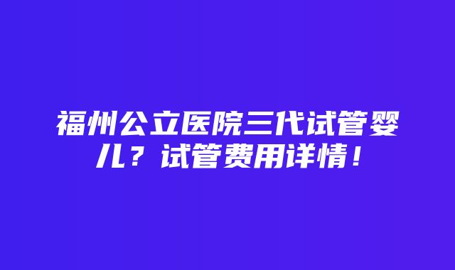 福州公立医院三代试管婴儿？试管费用详情！