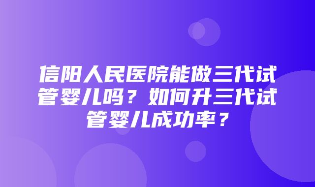 信阳人民医院能做三代试管婴儿吗？如何升三代试管婴儿成功率？