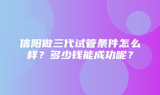 信阳做三代试管条件怎么样？多少钱能成功呢？