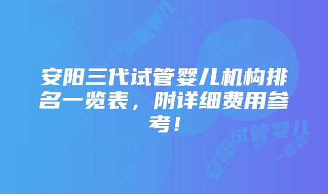 安阳三代试管婴儿机构排名一览表，附详细费用参考！