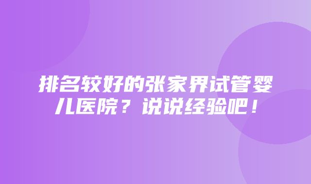 排名较好的张家界试管婴儿医院？说说经验吧！