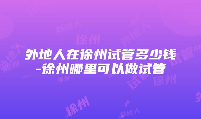 外地人在徐州试管多少钱-徐州哪里可以做试管