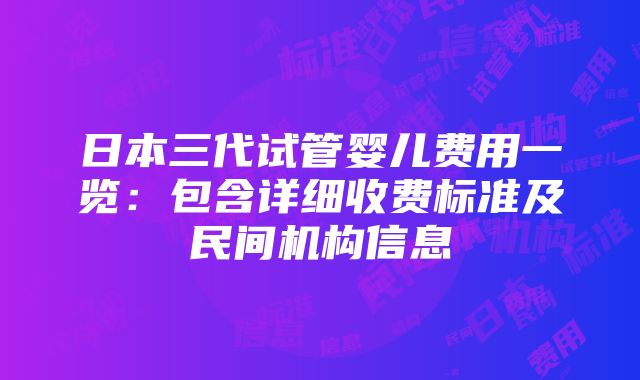 日本三代试管婴儿费用一览：包含详细收费标准及民间机构信息