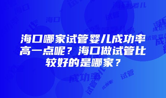 海口哪家试管婴儿成功率高一点呢？海口做试管比较好的是哪家？