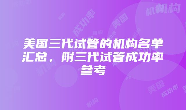 美国三代试管的机构名单汇总，附三代试管成功率参考