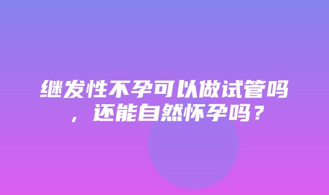 继发性不孕可以做试管吗，还能自然怀孕吗？