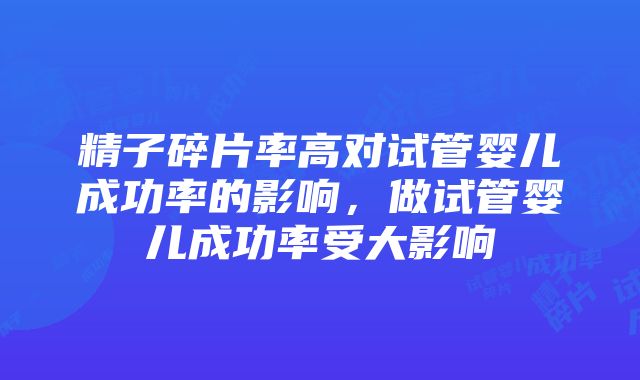 精子碎片率高对试管婴儿成功率的影响，做试管婴儿成功率受大影响