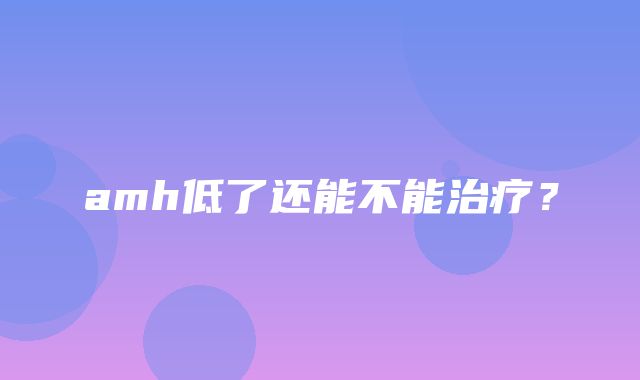 amh低了还能不能治疗？