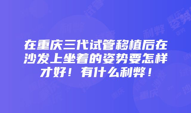 在重庆三代试管移植后在沙发上坐着的姿势要怎样才好！有什么利弊！