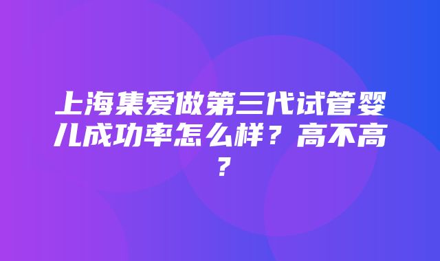 上海集爱做第三代试管婴儿成功率怎么样？高不高？