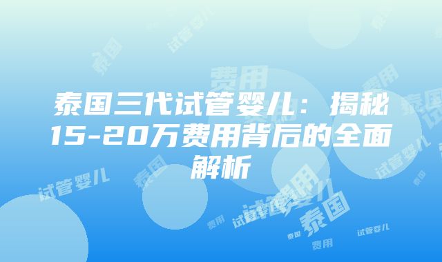 泰国三代试管婴儿：揭秘15-20万费用背后的全面解析