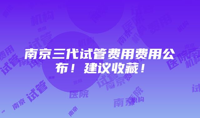 南京三代试管费用费用公布！建议收藏！