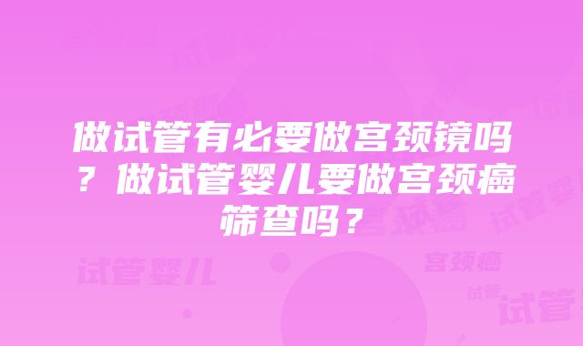 做试管有必要做宫颈镜吗？做试管婴儿要做宫颈癌筛查吗？