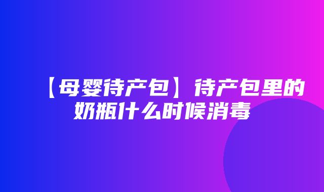 【母婴待产包】待产包里的奶瓶什么时候消毒