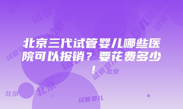 北京三代试管婴儿哪些医院可以报销？要花费多少！