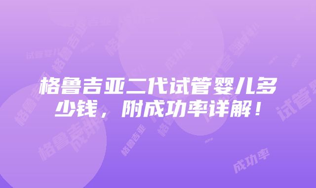 格鲁吉亚二代试管婴儿多少钱，附成功率详解！