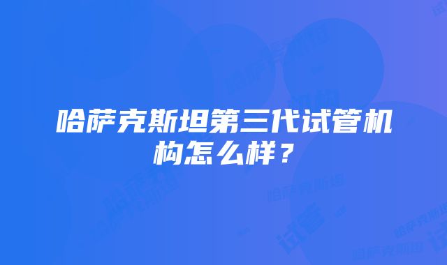 哈萨克斯坦第三代试管机构怎么样？